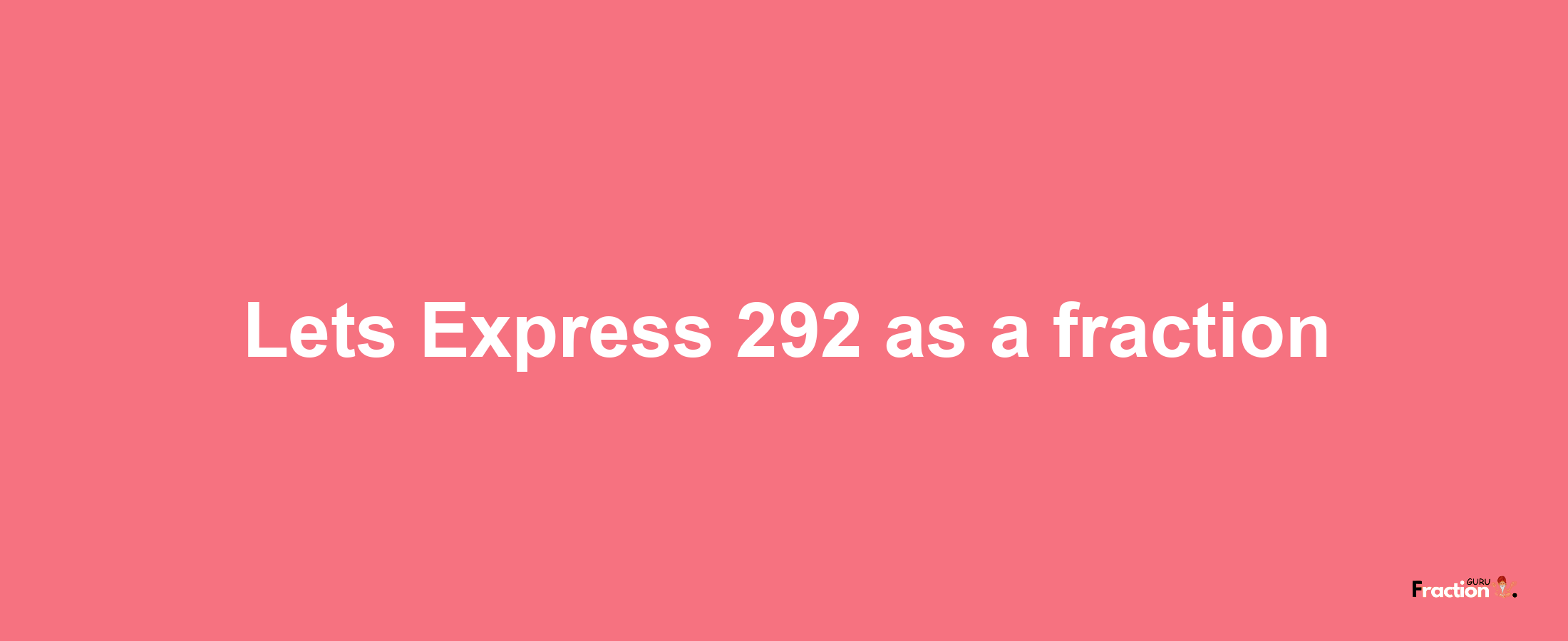Lets Express 292 as afraction
